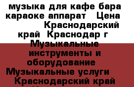 Mмузыка для кафе бара караоке аппарат › Цена ­ 20 000 - Краснодарский край, Краснодар г. Музыкальные инструменты и оборудование » Музыкальные услуги   . Краснодарский край,Краснодар г.